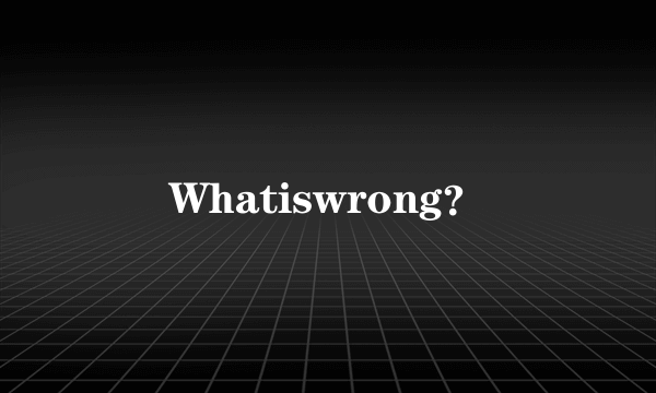 Whatiswrong？