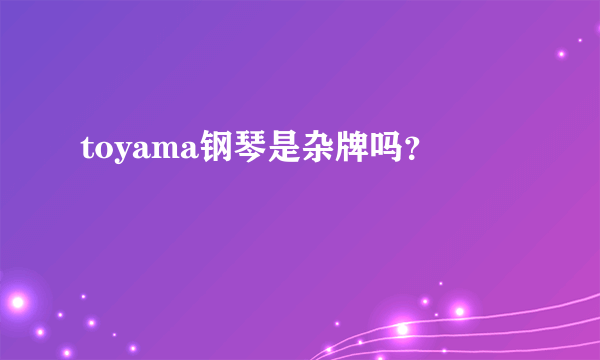 toyama钢琴是杂牌吗？