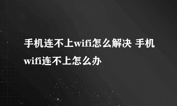 手机连不上wifi怎么解决 手机wifi连不上怎么办