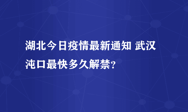 湖北今日疫情最新通知 武汉沌口最快多久解禁？