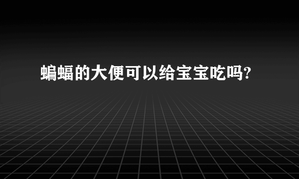 蝙蝠的大便可以给宝宝吃吗?