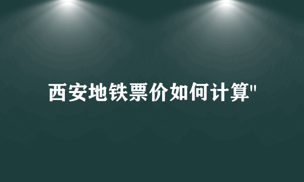 西安地铁票价如何计算