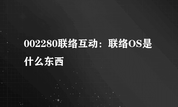 002280联络互动：联络OS是什么东西