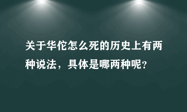 关于华佗怎么死的历史上有两种说法，具体是哪两种呢？