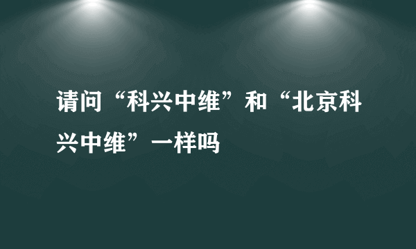 请问“科兴中维”和“北京科兴中维”一样吗