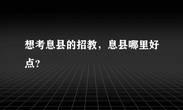 想考息县的招教，息县哪里好点？