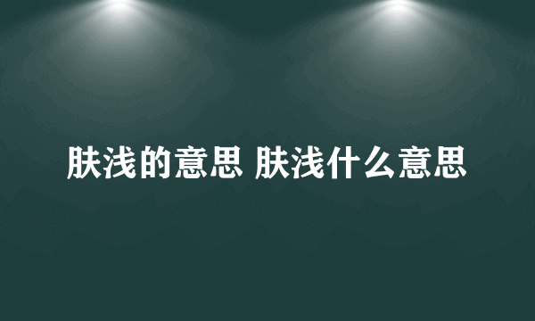 肤浅的意思 肤浅什么意思