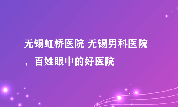 无锡虹桥医院 无锡男科医院，百姓眼中的好医院