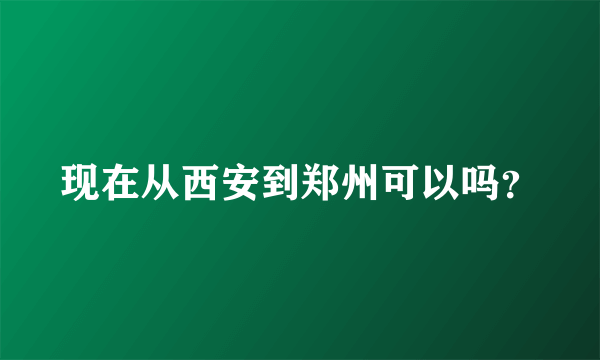 现在从西安到郑州可以吗？