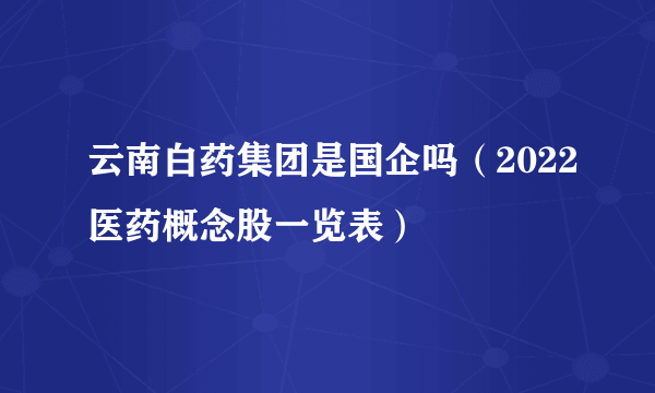 云南白药集团是国企吗（2022医药概念股一览表）