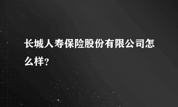 长城人寿保险股份有限公司怎么样？