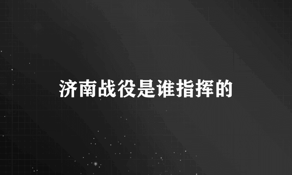 济南战役是谁指挥的