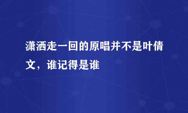 潇洒走一回的原唱并不是叶倩文，谁记得是谁