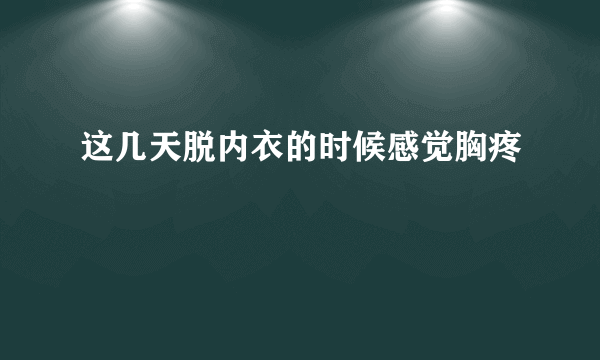 这几天脱内衣的时候感觉胸疼