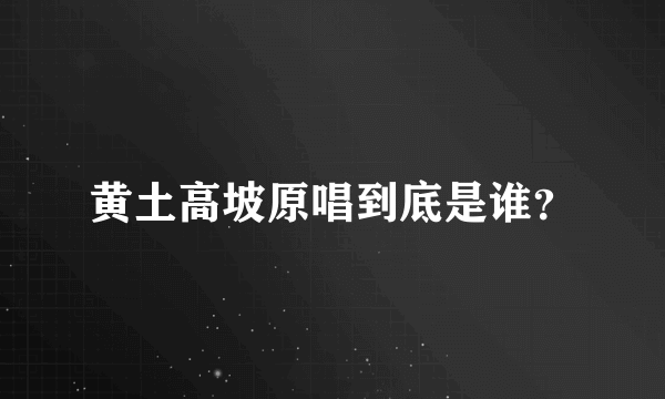 黄土高坡原唱到底是谁？