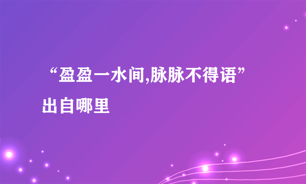 “盈盈一水间,脉脉不得语”出自哪里﹖