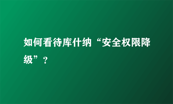 如何看待库什纳“安全权限降级”？