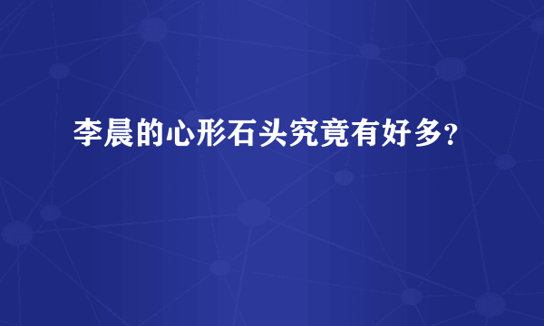 李晨的心形石头究竟有好多？