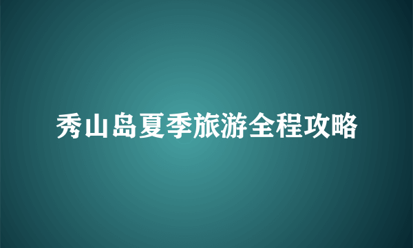 秀山岛夏季旅游全程攻略