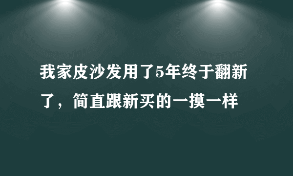 我家皮沙发用了5年终于翻新了，简直跟新买的一摸一样