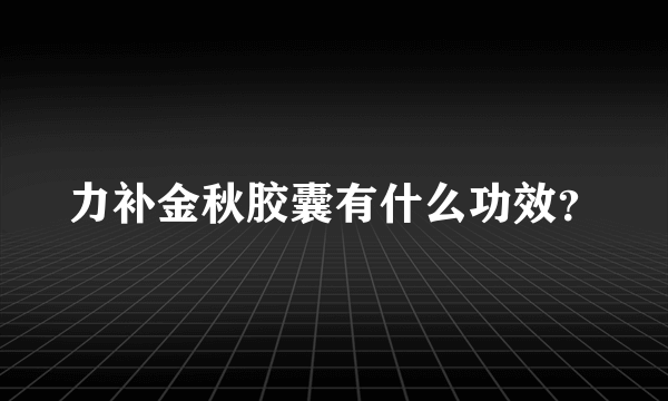 力补金秋胶囊有什么功效？