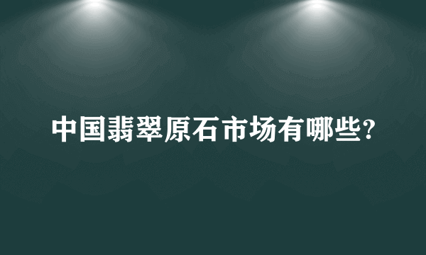 中国翡翠原石市场有哪些?