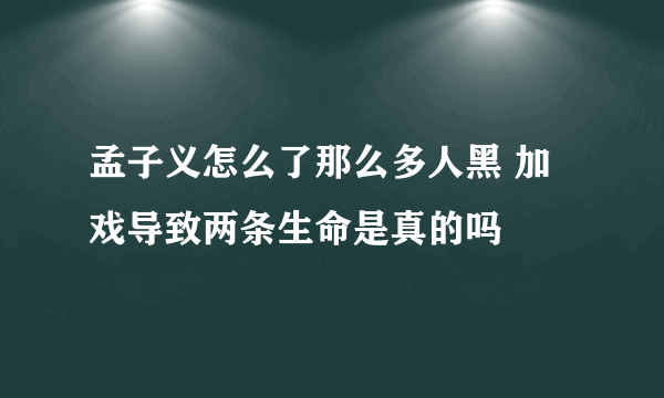 孟子义怎么了那么多人黑 加戏导致两条生命是真的吗