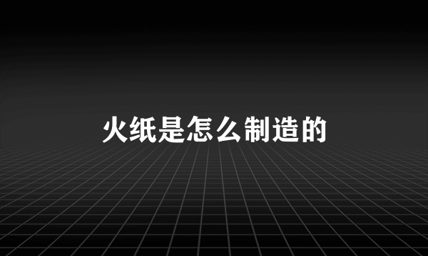 火纸是怎么制造的