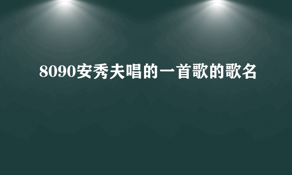 8090安秀夫唱的一首歌的歌名