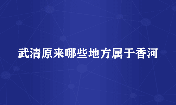 武清原来哪些地方属于香河