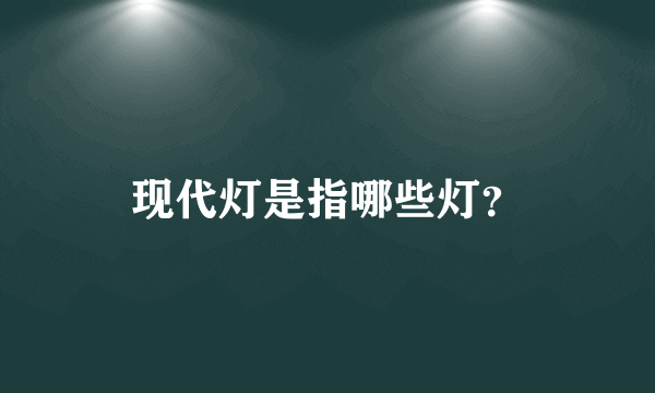 现代灯是指哪些灯？