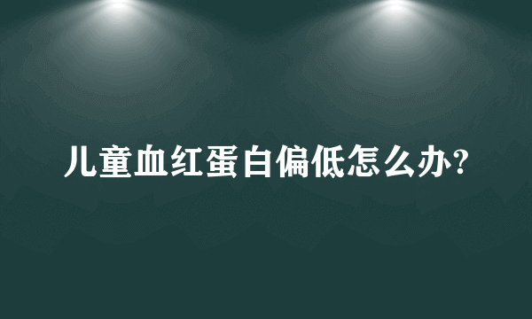 儿童血红蛋白偏低怎么办?