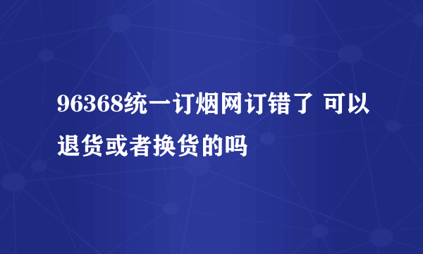 96368统一订烟网订错了 可以退货或者换货的吗