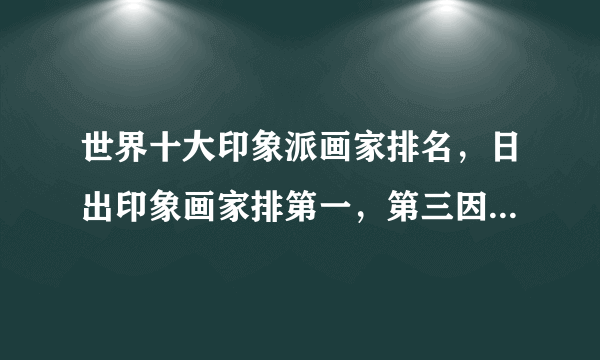 世界十大印象派画家排名，日出印象画家排第一，第三因疯病自杀