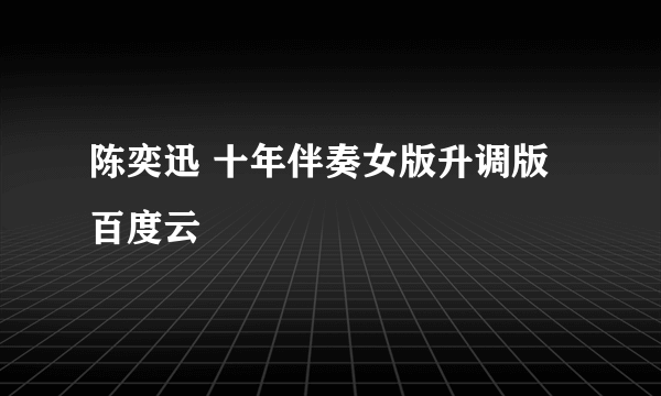 陈奕迅 十年伴奏女版升调版百度云