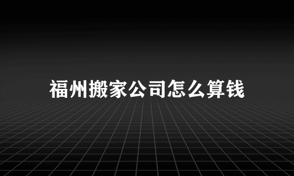 福州搬家公司怎么算钱