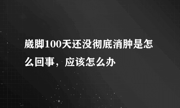 崴脚100天还没彻底消肿是怎么回事，应该怎么办