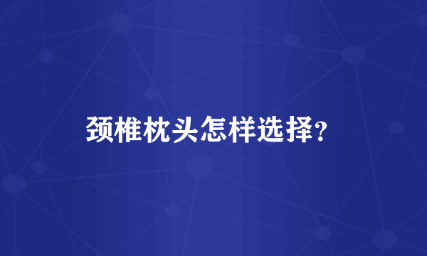 颈椎枕头怎样选择？