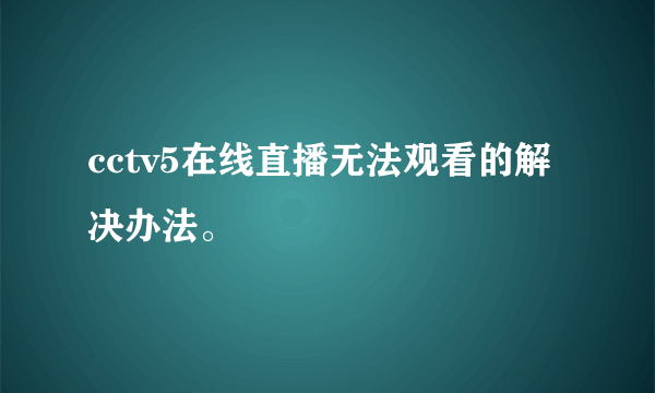 cctv5在线直播无法观看的解决办法。