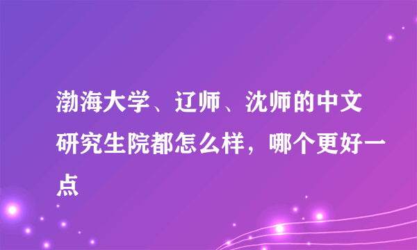 渤海大学、辽师、沈师的中文研究生院都怎么样，哪个更好一点