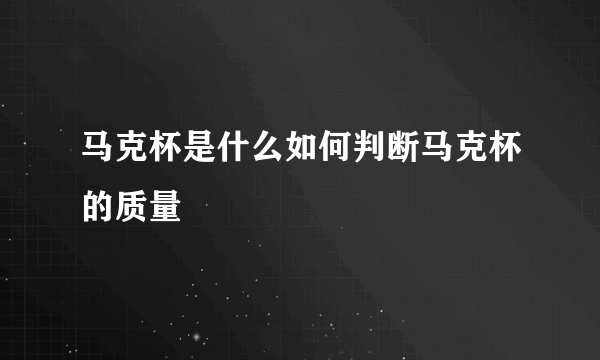 马克杯是什么如何判断马克杯的质量