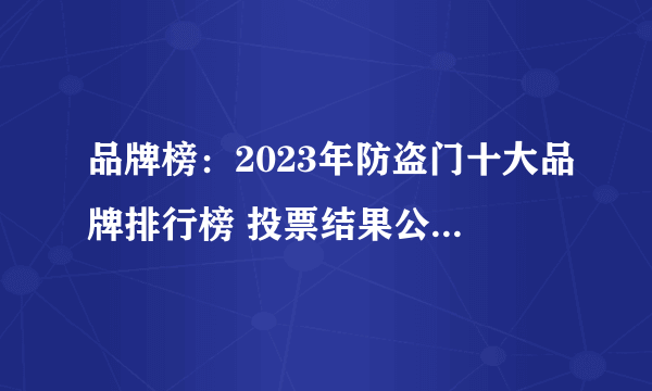 品牌榜：2023年防盗门十大品牌排行榜 投票结果公布【新】