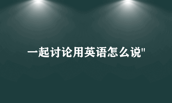 一起讨论用英语怎么说