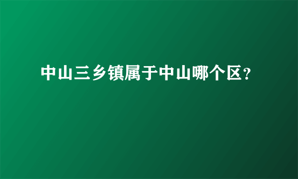 中山三乡镇属于中山哪个区？