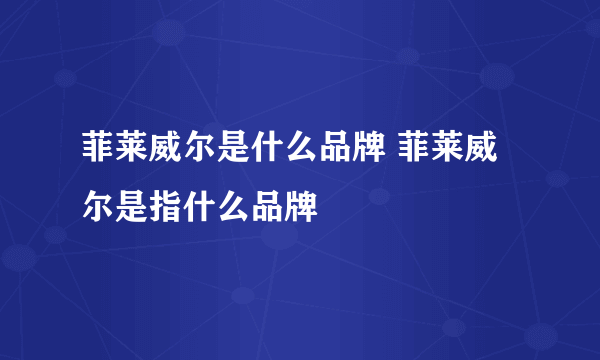 菲莱威尔是什么品牌 菲莱威尔是指什么品牌