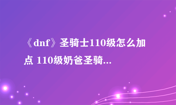 《dnf》圣骑士110级怎么加点 110级奶爸圣骑士加点推荐