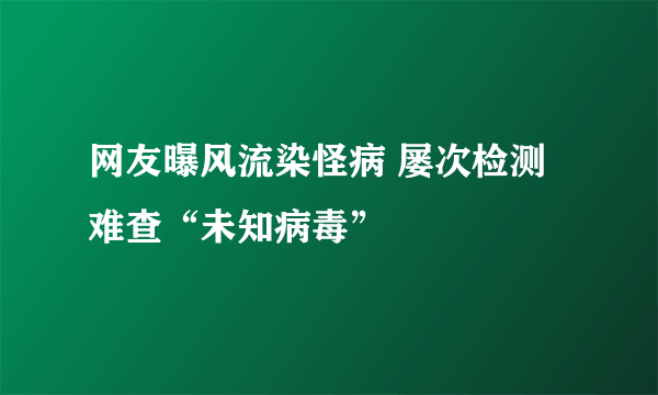 网友曝风流染怪病 屡次检测难查“未知病毒”