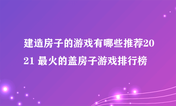 建造房子的游戏有哪些推荐2021 最火的盖房子游戏排行榜