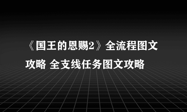 《国王的恩赐2》全流程图文攻略 全支线任务图文攻略