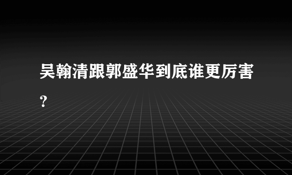 吴翰清跟郭盛华到底谁更厉害？